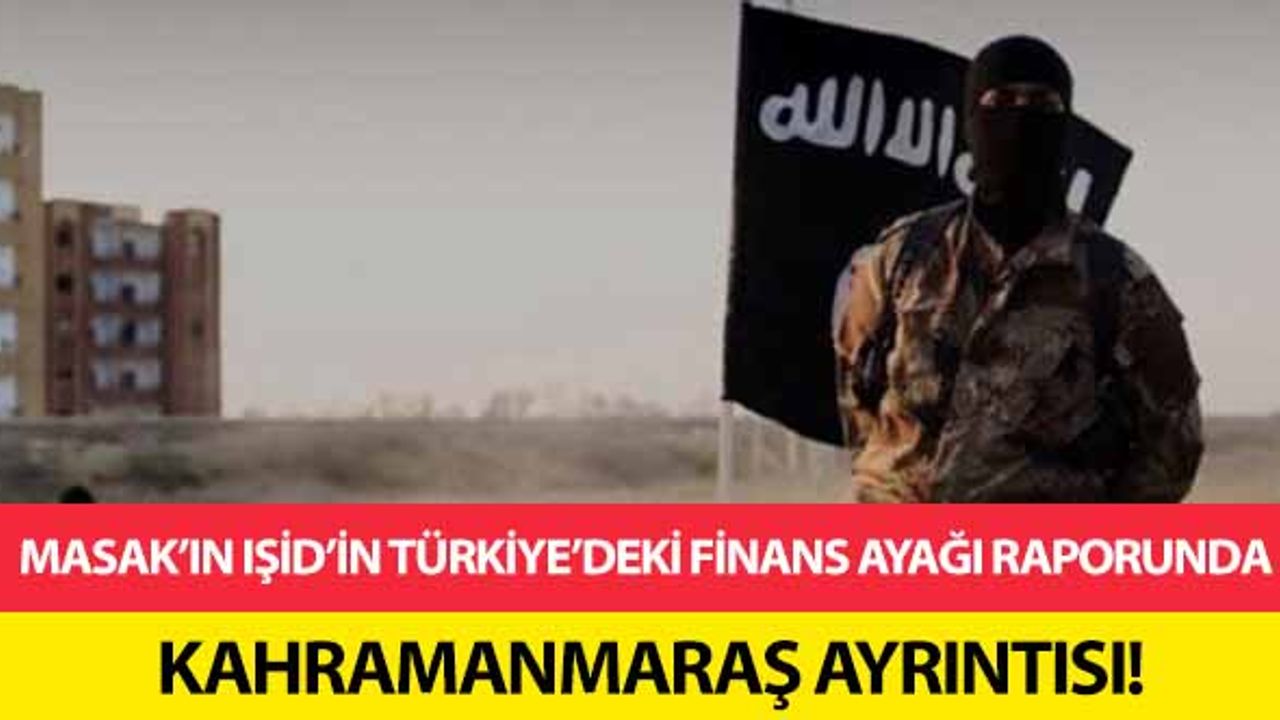 MASAK’ın IŞİD’in Türkiye’deki finans ayağı raporunda Kahramanmaraş ayrıntısı!