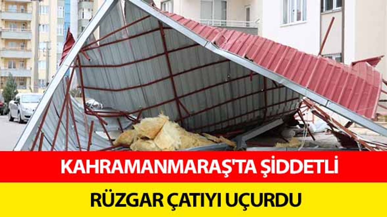 Kahramanmaraş'ta şiddetli rüzgar çatıyı uçurdu
