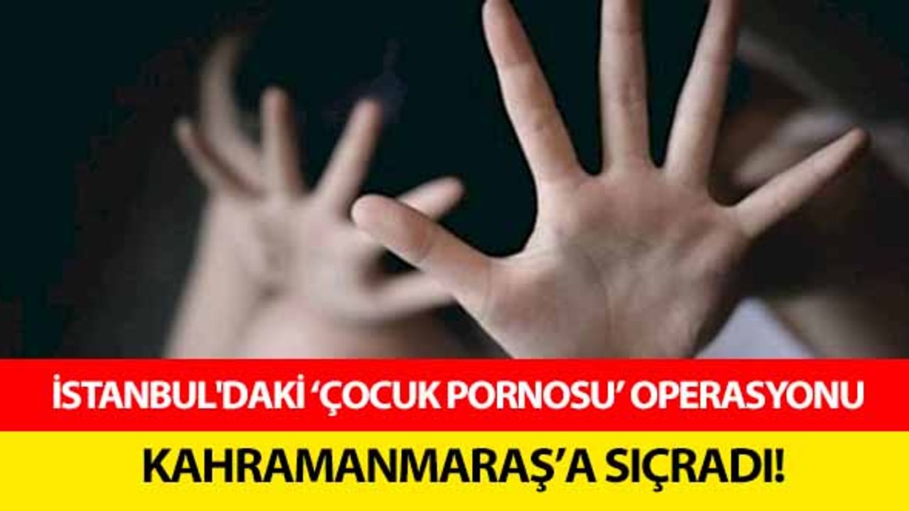 İstanbul'daki ‘çocuk pornosu’ operasyonu Kahramanmaraş’a sıçradı!