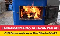 Kahramanmaraş’ta kazan patladı! CHP il başkan yardımcısı ve ailesi ölümden döndü!