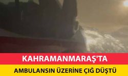 Kahramanmaraş'ta ambulansın üzerine çığ düştü