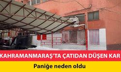 Kahramanmaraş’ta çatıdan düşen kar paniğe neden oldu