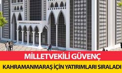 Milletvekili Güvenç Kahramanmaraş için yatırımları sıraladı