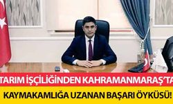 Tarım işçiliğinden Kahramanmaraş’ta Kaymakamlığa uzanan başarı öyküsü!