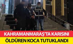 Kahramanmaraş’ta karısını öldüren koca tutuklandı