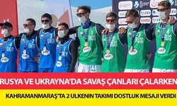 Rusya ve Ukrayna’da savaş çanları çalarken Kahramanmaraş’ta 2 ülkenin takımı dostluk mesajı verdi