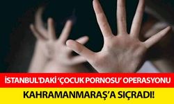 İstanbul'daki ‘çocuk pornosu’ operasyonu Kahramanmaraş’a sıçradı!