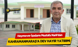 Hayırsever İşadamı Mustafa Narlı’dan Kahramanmaraş'a Dev Hayır Yatırımı