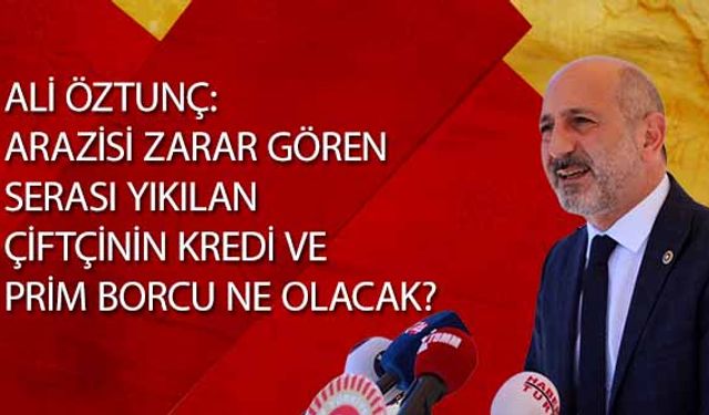 Ali Öztunç, ‘Aarazisi zarar gören, serası yıkılan çiftçinin kredi ve prim borcu ne olacak?’