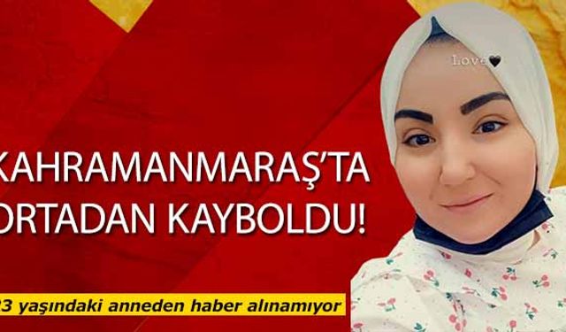 Kahramanmaraş’ta 1 çocuk annesi kadın ortadan kayboldu