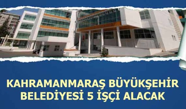 Kahramanmaraş Büyükşehir Belediyesi 5 İşçi Alacak