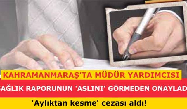 Kahramanmaraş’ta müdür yardımcısı sağlık raporunun 'aslını' görmeden onayladı 'aylıktan kesme' cezası aldı!