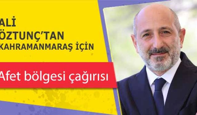 Ali Öztunç’tan Kahramanmaraş için afet bölgesi çağırısı!