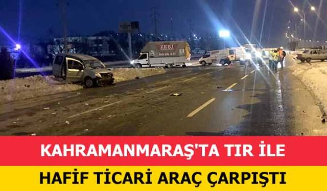 Kahramanmaraş'ta tır ile hafif ticari araç çarpıştı