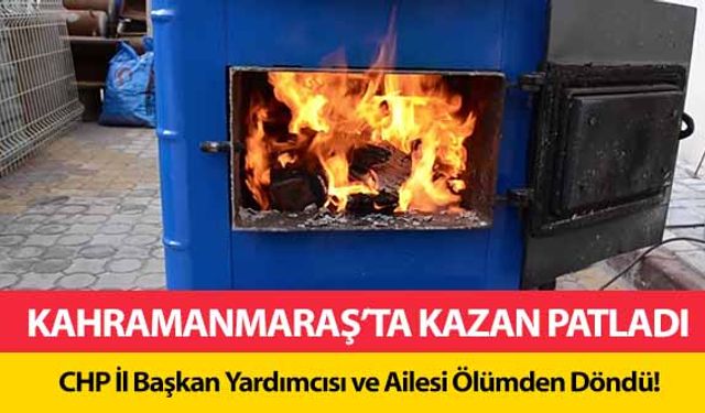 Kahramanmaraş’ta kazan patladı! CHP il başkan yardımcısı ve ailesi ölümden döndü!