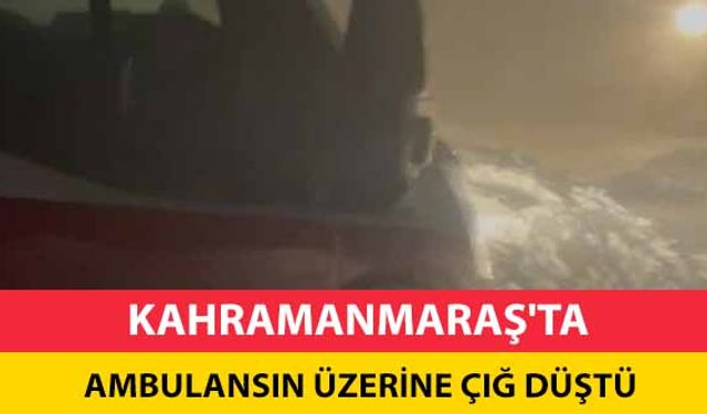 Kahramanmaraş'ta ambulansın üzerine çığ düştü