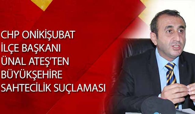 Chp Onikişubat İlçe Başkanı Ünal Ateş’ten Büyükşehire Sahtecilik Suçlaması