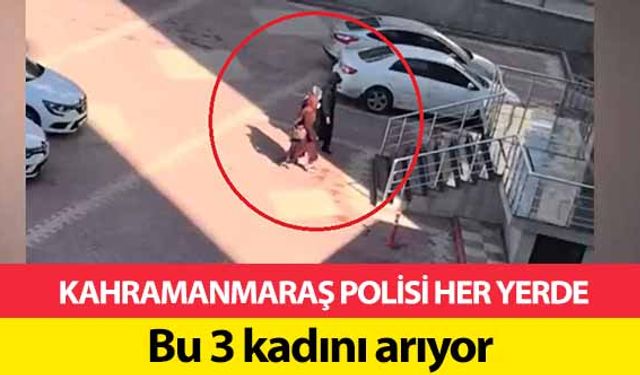 Kahramanmaraş polisi her yerde bu 3 kadını arıyor