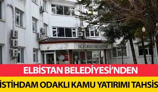 Elbistan Belediyesi’nden istihdam odaklı kamu yatırımı tahsisi