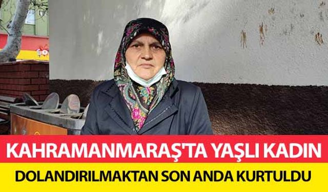 Kahramanmaraş'ta Yaşlı Kadın Dolandırılmaktan Son Anda Kurtuldu