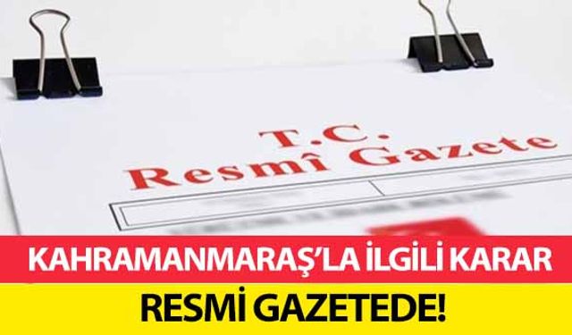 Kahramanmaraş’la ilgili karar resmi gazetede!