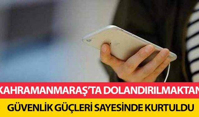 Kahramanmaraş’ta dolandırılmaktan güvenlik güçleri sayesinde kurtuldu