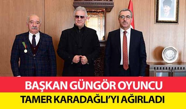 Başkan Güngör Oyuncu Tamer Karadağlı’yı Ağırladı