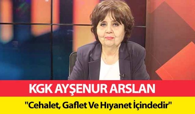 KGK Ayşenur Arslan ‘Cehalet, Gaflet Ve Hıyanet İçindedir’