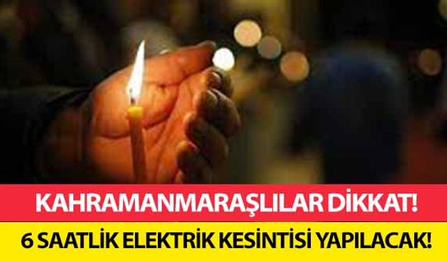 Kahramanmaraşlılar dikkat! 6 saatlik elektrik kesintisi yapılacak!