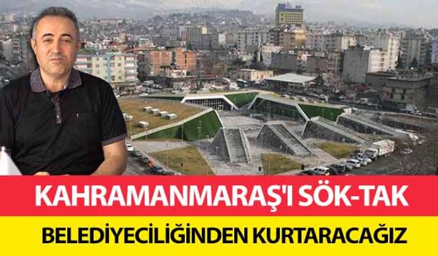 Kahramanmaraş'ı sök-tak belediyeciliğinden kurtaracağız