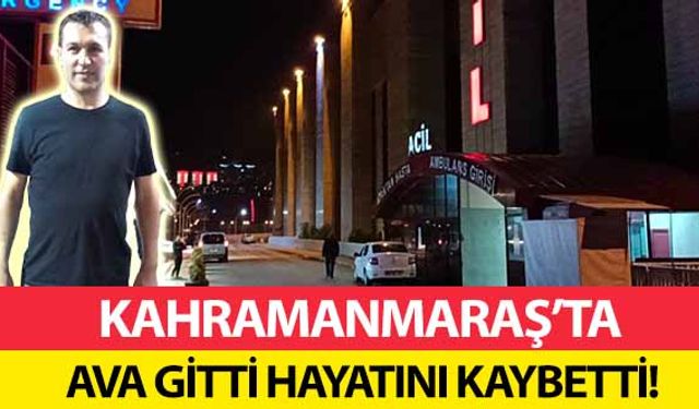 Kahramanmaraş’ta ava gitti hayatını kaybetti