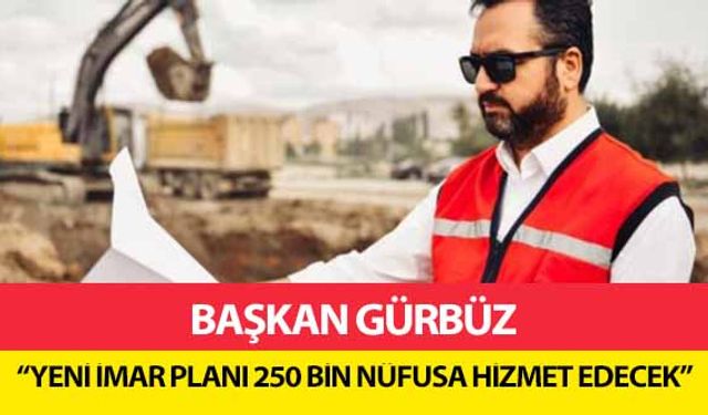 Başkan Gürbüz, ‘Yeni imar planı 250 bin nüfusa hizmet edecek’