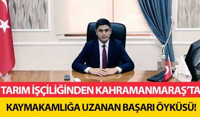 Tarım işçiliğinden Kahramanmaraş’ta Kaymakamlığa uzanan başarı öyküsü!