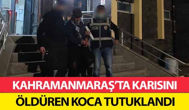 Kahramanmaraş’ta karısını öldüren koca tutuklandı