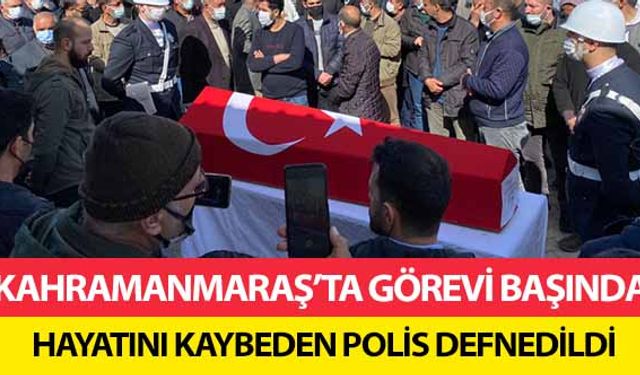 Kahramanmaraş’ta görevi başında hayatını kaybeden polis defnedildi