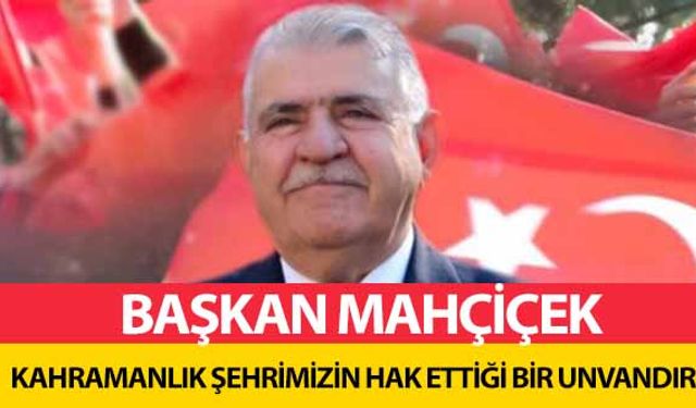 Başkan Mahçiçek, Kahramanlık Şehrimizin Hak Ettiği Bir Unvandır