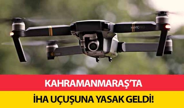 Kahramanmaraş’ta İHA uçuşuna yasak geldi!