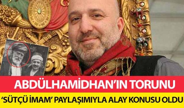 Abdülhamidhan’ın Torunu ‘Sütçü İmam’ paylaşımıyla alay konusu oldu