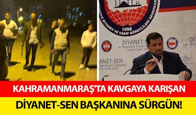 Kahramanmaraş'ta kavgaya karışan Diyanet-Sen başkanına sürgün!