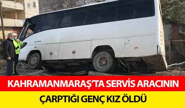 Kahramanmaraş’ta servis aracının çarptığı genç kız öldü