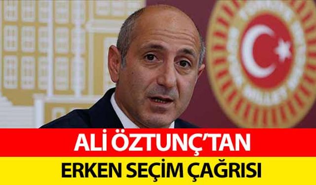 Ali Öztunç’tan Erken Seçim Çağrısı