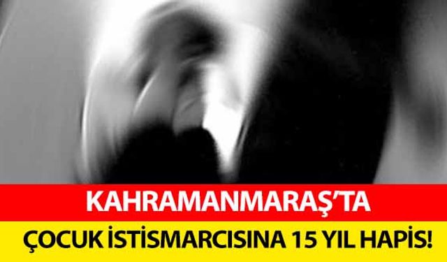 Kahramanmaraş’ta çocuk istismarcısına 15 yıl hapis!