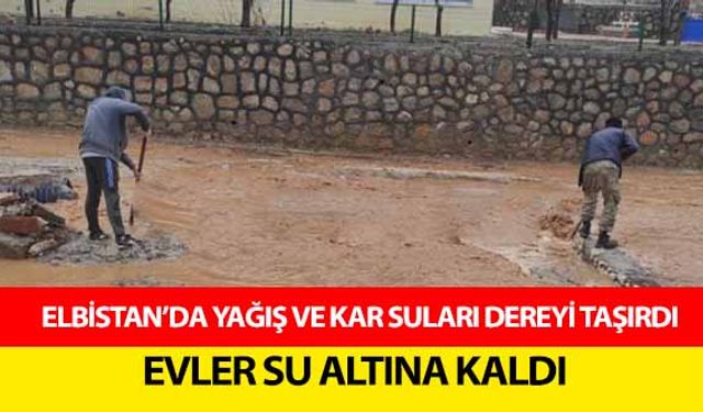 Elbistan’da yağış ve kar suları dereyi taşırdı, evler su altına kaldı