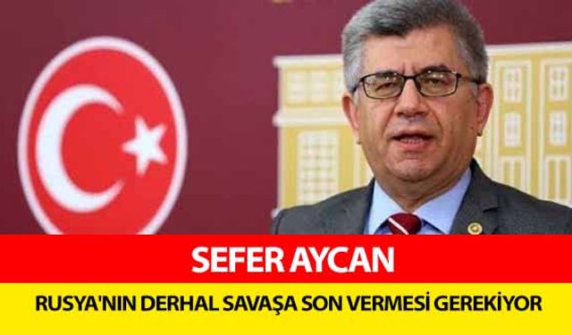 Sefer Aycan, ‘Rusya'nın derhal savaşa son vermesi gerekiyor’