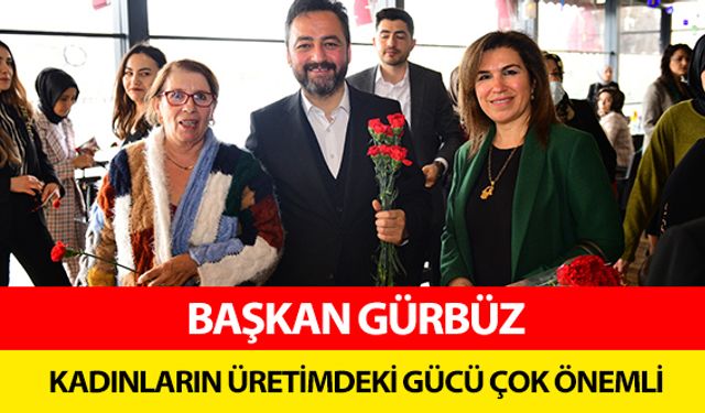 Başkan Gürbüz, ‘Kadınların üretimdeki gücü çok önemli’