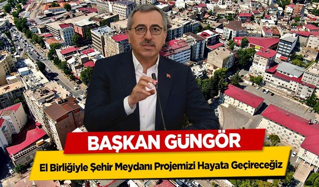 Başkan Güngör, ‘El Birliğiyle Şehir Meydanı Projemizi Hayata Geçireceğiz’