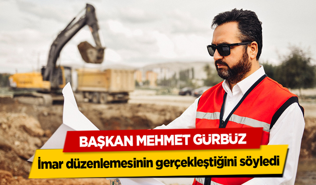 Başkan Mehmet Gürbüz, İmar düzenlemesinin gerçekleştiğini söyledi