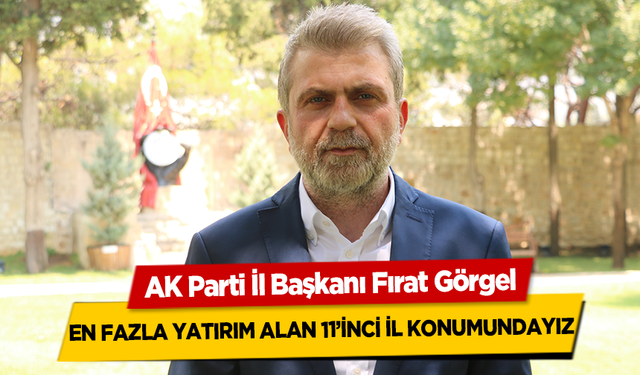 AK Parti İl Başkanı Fırat Görgel, Kahramanmaraş en fazla yatırım alan 11’inci il konumunda