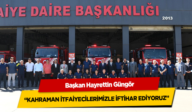 Başkan Hayrettin Güngör, Kahraman İtfaiyecilerimizle İftihar Ediyoruz