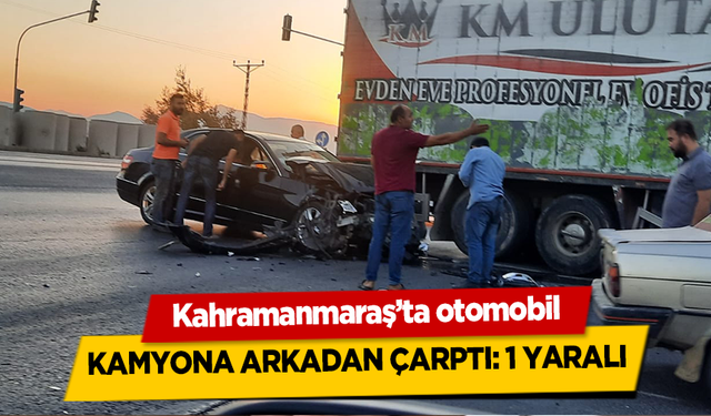 Kahramanmaraş’ta otomobil kamyona arkadan çarptı 1 yaralı